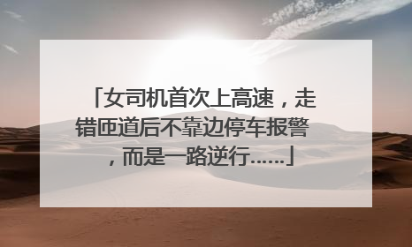女司机首次上高速，走错匝道后不靠边停车报警，而是一路逆行……