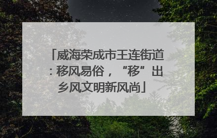 威海荣成市王连街道：移风易俗，“移”出乡风文明新风尚
