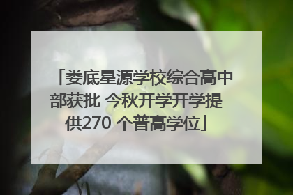 娄底星源学校综合高中部获批 今秋开学开学提供270 个普高学位