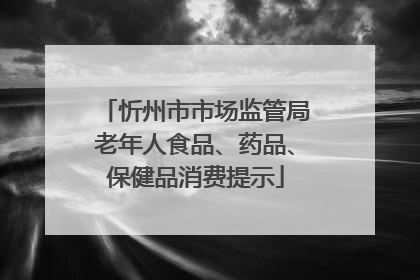 忻州市市场监管局老年人食品、药品、保健品消费提示