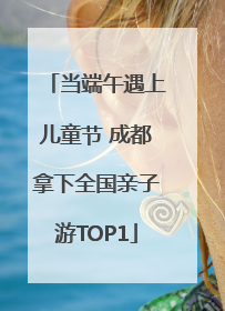当端午遇上儿童节 成都拿下全国亲子游TOP1