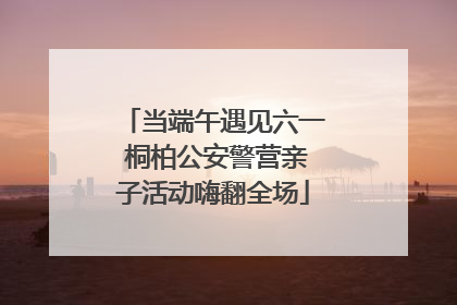 当端午遇见六一 桐柏公安警营亲子活动嗨翻全场
