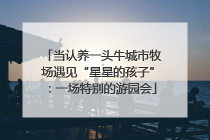 当认养一头牛城市牧场遇见“星星的孩子”：一场特别的游园会