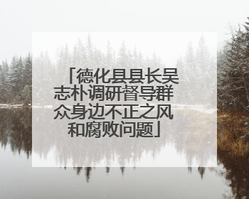 德化县县长吴志朴调研督导群众身边不正之风和腐败问题