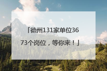 德州131家单位3673个岗位，等你来！