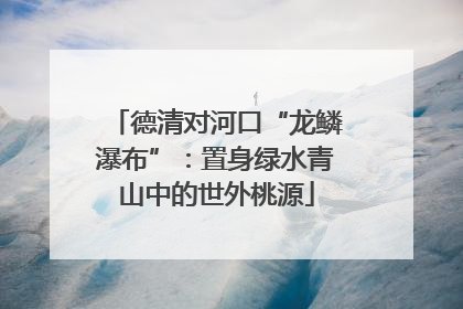 德清对河口“龙鳞瀑布”：置身绿水青山中的世外桃源