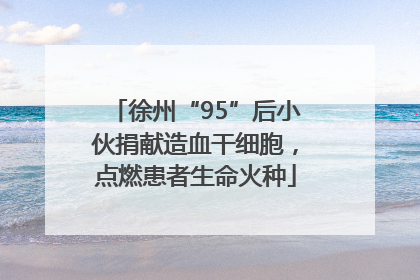 徐州“95”后小伙捐献造血干细胞，点燃患者生命火种