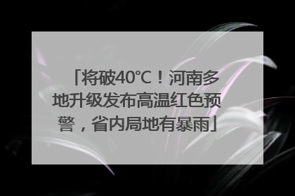 将破40℃！河南多地升级发布高温红色预警，省内局地有暴雨