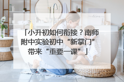 小升初如何衔接？南师附中实验初中“新掌门”带来“重要一课”