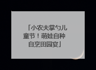 小农夫掌勺儿童节！萌娃自种自烹田园宴