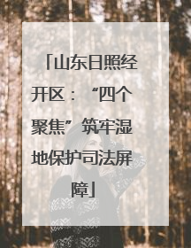 山东日照经开区：“四个聚焦”筑牢湿地保护司法屏障