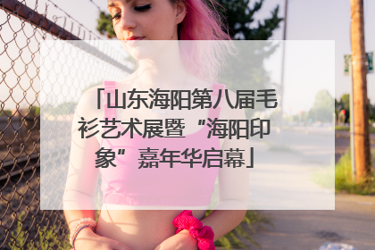山东海阳第八届毛衫艺术展暨“海阳印象”嘉年华启幕