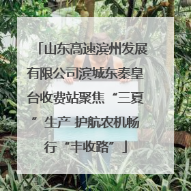 山东高速滨州发展有限公司滨城东秦皇台收费站聚焦“三夏”生产 护航农机畅行“丰收路”