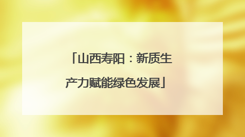 山西寿阳：新质生产力赋能绿色发展
