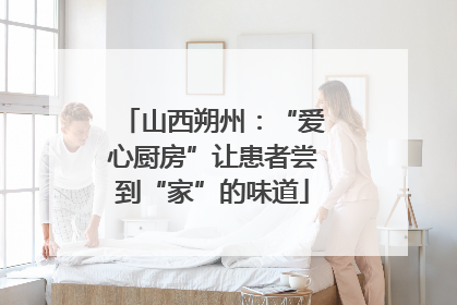 山西朔州：“爱心厨房”让患者尝到“家”的味道