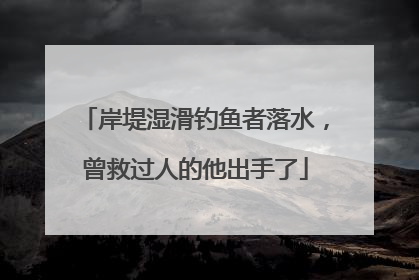 岸堤湿滑钓鱼者落水，曾救过人的他出手了