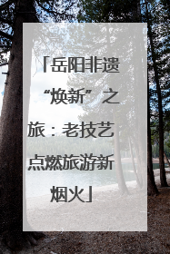 岳阳非遗“焕新”之旅：老技艺点燃旅游新烟火