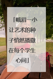 峨眉一小让艺术的种子悄然播撒在每个学生心间