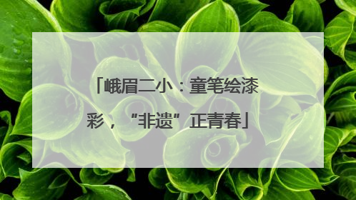 峨眉二小：童笔绘漆彩，“非遗”正青春