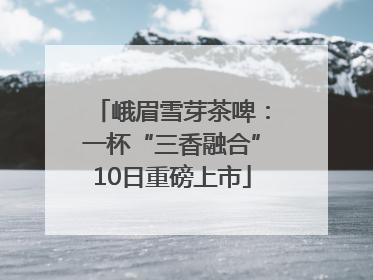 峨眉雪芽茶啤：一杯“三香融合”10日重磅上市