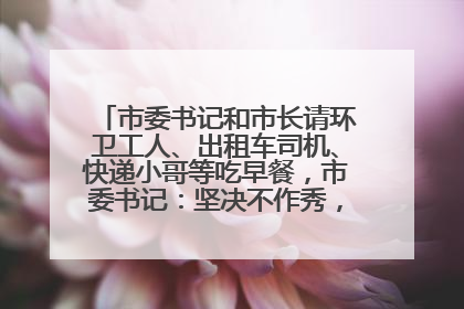 市委书记和市长请环卫工人、出租车司机、快递小哥等吃早餐，市委书记：坚决不作秀，不搞提前彩排