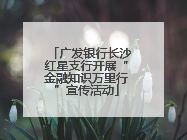 广发银行长沙红星支行开展“金融知识万里行”宣传活动