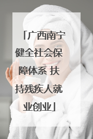 广西南宁健全社会保障体系 扶持残疾人就业创业