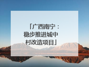 广西南宁：稳步推进城中村改造项目