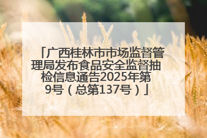 广西桂林市市场监督管理局发布食品安全监督抽检信息通告2025年第9号（总第137号）