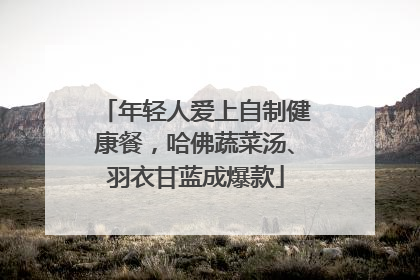 年轻人爱上自制健康餐，哈佛蔬菜汤、羽衣甘蓝成爆款