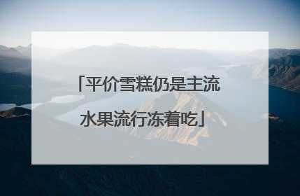 平价雪糕仍是主流 水果流行冻着吃