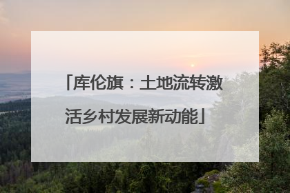 库伦旗：土地流转激活乡村发展新动能