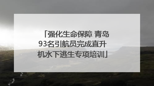强化生命保障 青岛93名引航员完成直升机水下逃生专项培训