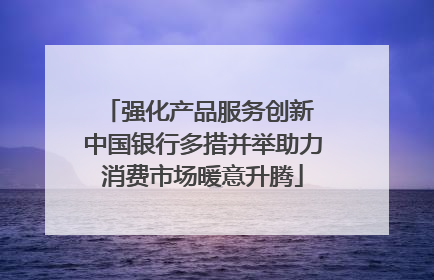 强化产品服务创新 中国银行多措并举助力消费市场暖意升腾