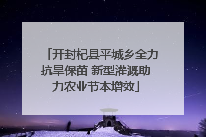 开封杞县平城乡全力抗旱保苗 新型灌溉助力农业节本增效