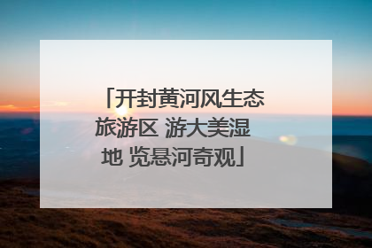 开封黄河风生态旅游区 游大美湿地 览悬河奇观