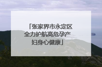 张家界市永定区全力护航高危孕产妇身心健康