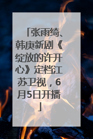 张雨绮、韩庚新剧《绽放的许开心》定档江苏卫视，6月5日开播
