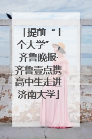 提前“上个大学”，齐鲁晚报·齐鲁壹点携高中生走进济南大学