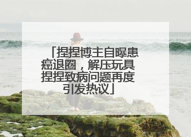 捏捏博主自曝患癌退圈，解压玩具捏捏致病问题再度引发热议