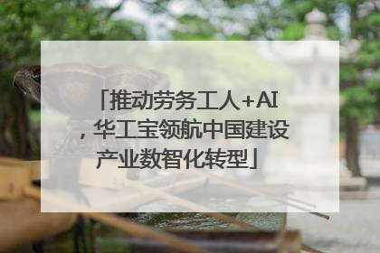 推动劳务工人+AI，华工宝领航中国建设产业数智化转型
