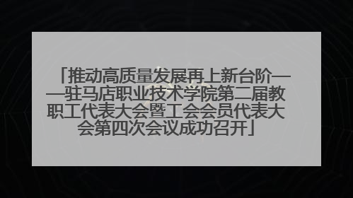 推动高质量发展再上新台阶——驻马店职业技术学院第二届教职工代表大会暨工会会员代表大会第四次会议成功召开