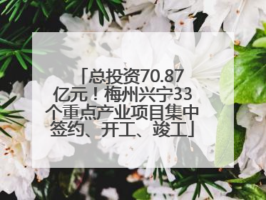 总投资70.87亿元！梅州兴宁33个重点产业项目集中签约、开工、竣工