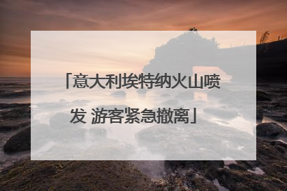 意大利埃特纳火山喷发 游客紧急撤离