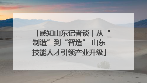 感知山东记者谈｜从“制造”到“智造” 山东技能人才引领产业升级