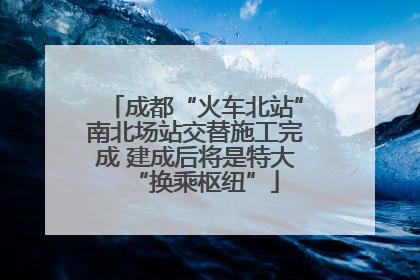 成都“火车北站”南北场站交替施工完成 建成后将是特大“换乘枢纽”