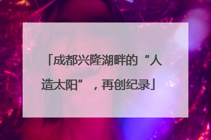 成都兴隆湖畔的“人造太阳”，再创纪录