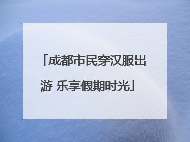 成都市民穿汉服出游 乐享假期时光