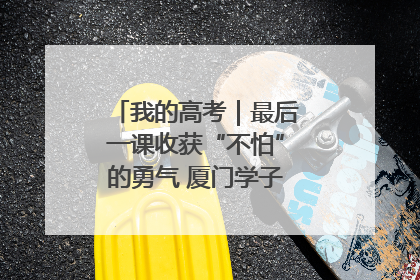 我的高考｜最后一课收获“不怕”的勇气 厦门学子万里同风赴新程
