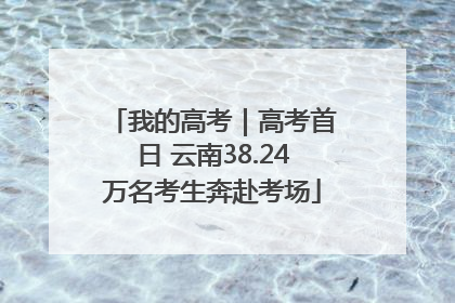 我的高考｜高考首日 云南38.24万名考生奔赴考场